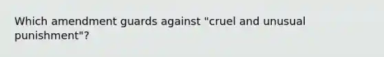 Which amendment guards against "cruel and unusual punishment"?