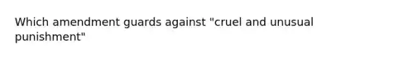 Which amendment guards against "cruel and unusual punishment"