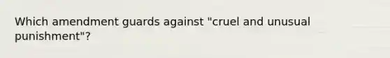 Which amendment guards against "cruel and unusual punishment"?​