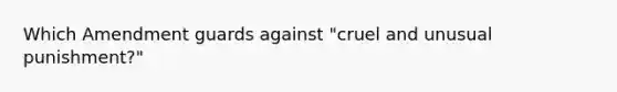 Which Amendment guards against "cruel and unusual punishment?"