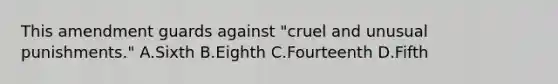 This amendment guards against "cruel and unusual punishments." A.Sixth B.Eighth C.Fourteenth D.Fifth