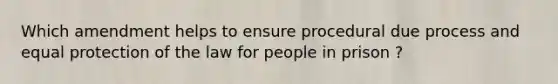 Which amendment helps to ensure procedural due process and equal protection of the law for people in prison ?