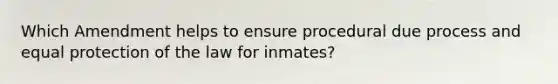 ​Which Amendment helps to ensure procedural due process and equal protection of the law for inmates?