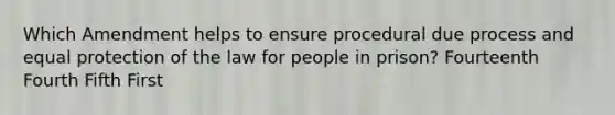 Which Amendment helps to ensure procedural due process and equal protection of the law for people in prison? Fourteenth Fourth Fifth First