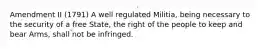 Amendment II (1791) A well regulated Militia, being necessary to the security of a free State, the right of the people to keep and bear Arms, shall not be infringed.