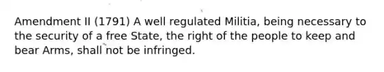 Amendment II (1791) A well regulated Militia, being necessary to the security of a free State, the right of the people to keep and bear Arms, shall not be infringed.