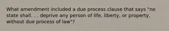 What amendment included a due process clause that says "no state shall. . . deprive any person of life, liberty, or property, without due process of law"?