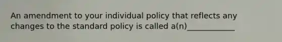 An amendment to your individual policy that reflects any changes to the standard policy is called a(n)____________