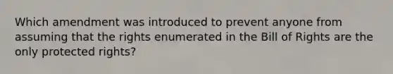 Which amendment was introduced to prevent anyone from assuming that the rights enumerated in the Bill of Rights are the only protected rights?