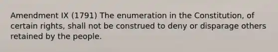 Amendment IX (1791) The enumeration in the Constitution, of certain rights, shall not be construed to deny or disparage others retained by the people.