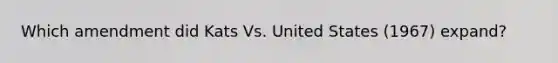 Which amendment did Kats Vs. United States (1967) expand?