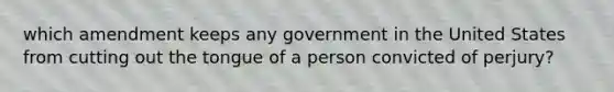 which amendment keeps any government in the United States from cutting out the tongue of a person convicted of perjury?