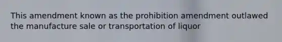 This amendment known as the prohibition amendment outlawed the manufacture sale or transportation of liquor