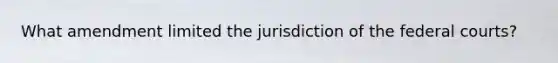 What amendment limited the jurisdiction of the <a href='https://www.questionai.com/knowledge/kzzdxYQ4u6-federal-courts' class='anchor-knowledge'>federal courts</a>?