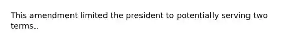 This amendment limited the president to potentially serving two terms..