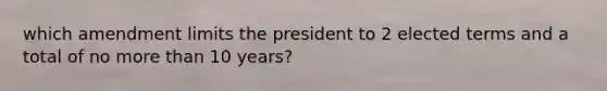 which amendment limits the president to 2 elected terms and a total of no more than 10 years?