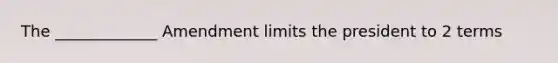 The _____________ Amendment limits the president to 2 terms