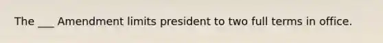 The ___ Amendment limits president to two full terms in office.