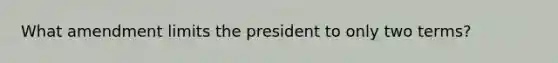 What amendment limits the president to only two terms?