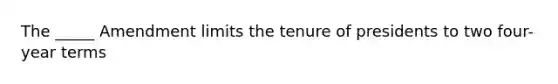 The _____ Amendment limits the tenure of presidents to two four-year terms