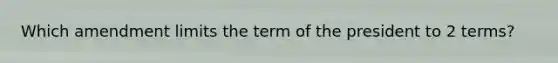 Which amendment limits the term of the president to 2 terms?