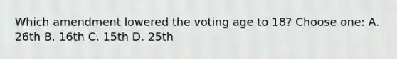 Which amendment lowered the voting age to 18? Choose one: A. 26th B. 16th C. 15th D. 25th