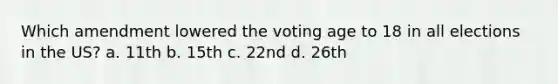 Which amendment lowered the voting age to 18 in all elections in the US? a. 11th b. 15th c. 22nd d. 26th