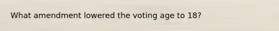 What amendment lowered the voting age to 18?