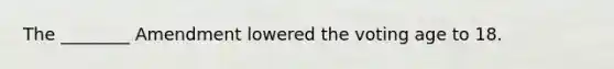 The ________ Amendment lowered the voting age to 18.