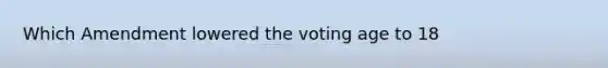 Which Amendment lowered the voting age to 18