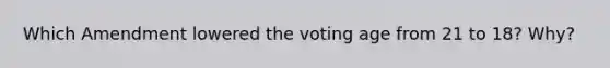 Which Amendment lowered the voting age from 21 to 18? Why?