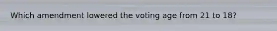 Which amendment lowered the voting age from 21 to 18?