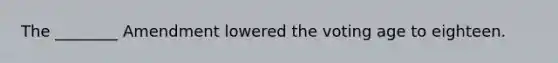 The ________ Amendment lowered the voting age to eighteen.