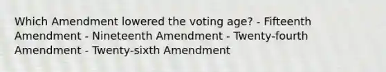 Which Amendment lowered the voting age? - Fifteenth Amendment - Nineteenth Amendment - Twenty-fourth Amendment - Twenty-sixth Amendment