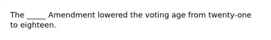 The _____ Amendment lowered the voting age from twenty-one to eighteen.