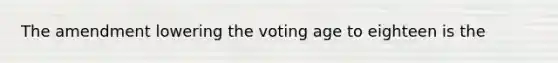 The amendment lowering the voting age to eighteen is the