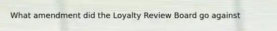 What amendment did the Loyalty Review Board go against