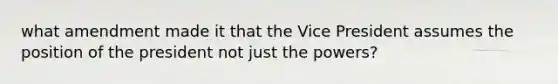 what amendment made it that the Vice President assumes the position of the president not just the powers?