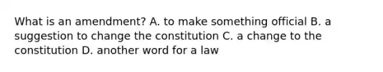 What is an amendment? A. to make something official B. a suggestion to change the constitution C. a change to the constitution D. another word for a law