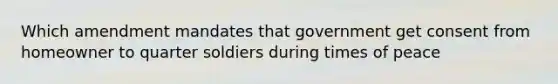 Which amendment mandates that government get consent from homeowner to quarter soldiers during times of peace