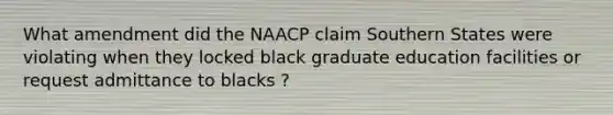 What amendment did the NAACP claim Southern States were violating when they locked black graduate education facilities or request admittance to blacks ?