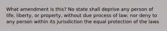 What amendment is this? No state shall deprive any person of life, liberty, or property, without due process of law; nor deny to any person within its jurisdiction the equal protection of the laws