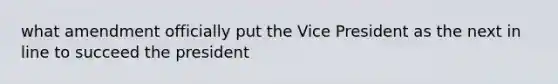 what amendment officially put the Vice President as the next in line to succeed the president