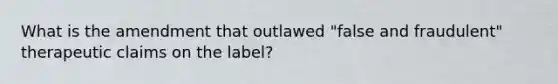 What is the amendment that outlawed "false and fraudulent" therapeutic claims on the label?