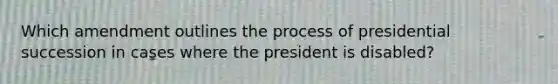 Which amendment outlines the process of presidential succession in cases where the president is disabled?