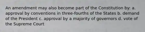 An amendment may also become part of the Constitution by: a. approval by conventions in three-fourths of the States b. demand of the President c. approval by a majority of governors d. vote of the Supreme Court