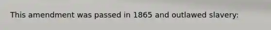 This amendment was passed in 1865 and outlawed slavery: