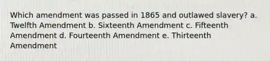 Which amendment was passed in 1865 and outlawed slavery? a. Twelfth Amendment b. Sixteenth Amendment c. Fifteenth Amendment d. Fourteenth Amendment e. Thirteenth Amendment