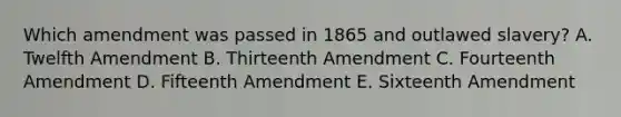 Which amendment was passed in 1865 and outlawed slavery? A. Twelfth Amendment B. Thirteenth Amendment C. Fourteenth Amendment D. Fifteenth Amendment E. Sixteenth Amendment