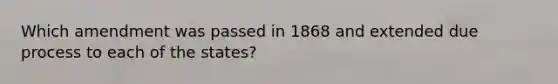 Which amendment was passed in 1868 and extended due process to each of the states?